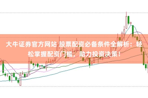 大牛证券官方网站 股票配资必备条件全解析：轻松掌握配资门槛，助力投资决策！