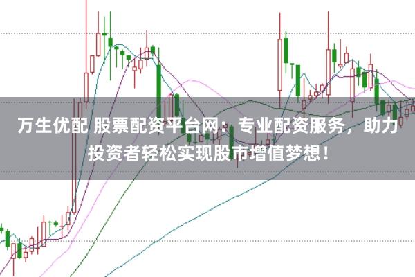 万生优配 股票配资平台网：专业配资服务，助力投资者轻松实现股市增值梦想！
