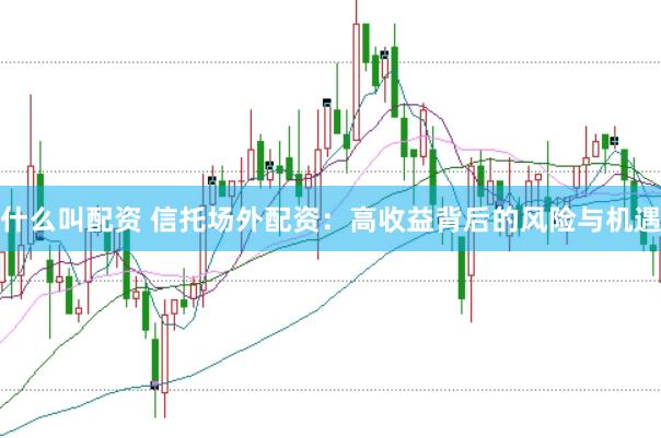 什么叫配资 信托场外配资：高收益背后的风险与机遇