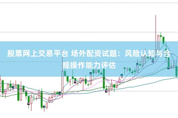 股票网上交易平台 场外配资试题：风险认知与合规操作能力评估