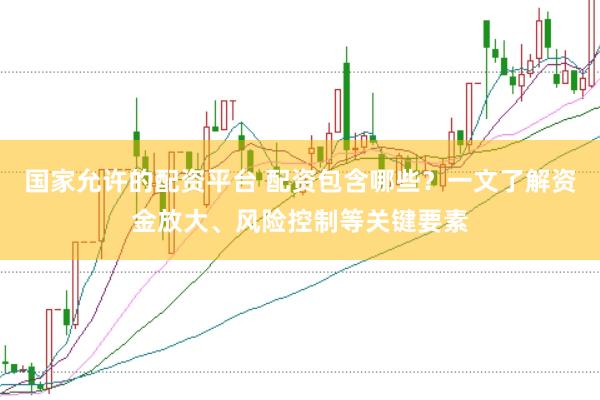 国家允许的配资平台 配资包含哪些？一文了解资金放大、风险控制等关键要素