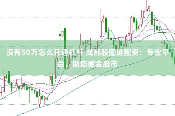 没有50万怎么开通杠杆 成都股圈链配资：专业平台，助您掘金股市