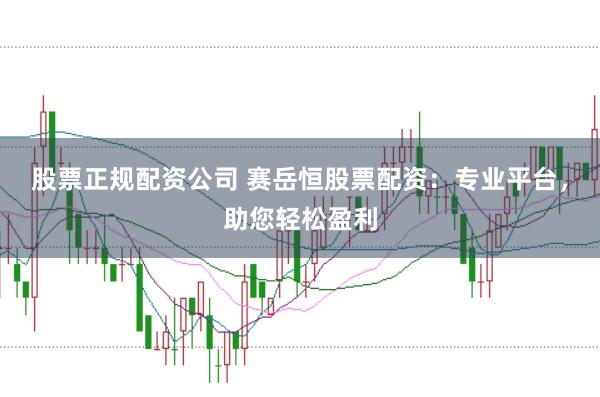 股票正规配资公司 赛岳恒股票配资：专业平台，助您轻松盈利
