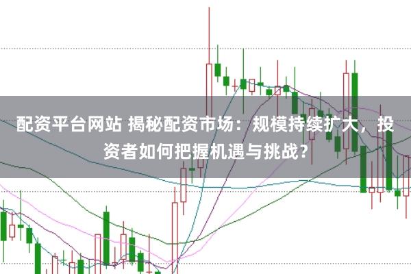 配资平台网站 揭秘配资市场：规模持续扩大，投资者如何把握机遇与挑战？