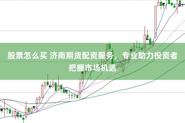 股票怎么买 济南期货配资服务，专业助力投资者把握市场机遇