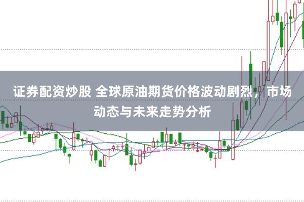 证券配资炒股 全球原油期货价格波动剧烈，市场动态与未来走势分析