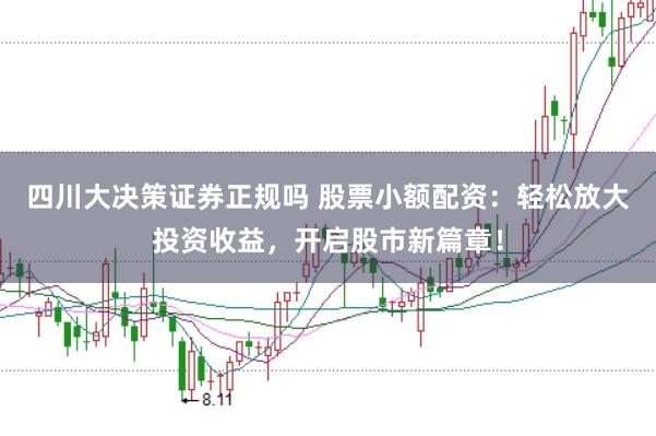 四川大决策证券正规吗 股票小额配资：轻松放大投资收益，开启股市新篇章！