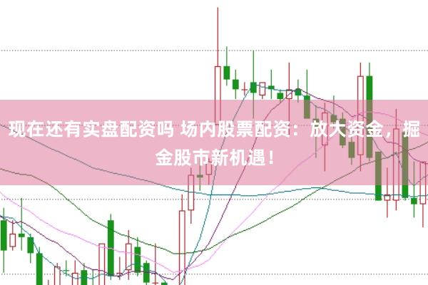 现在还有实盘配资吗 场内股票配资：放大资金，掘金股市新机遇！