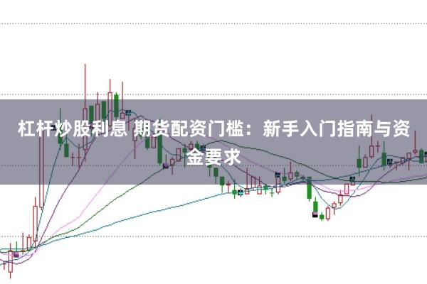 杠杆炒股利息 期货配资门槛：新手入门指南与资金要求