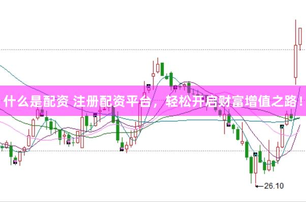 什么是配资 注册配资平台，轻松开启财富增值之路！