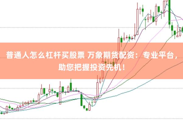 普通人怎么杠杆买股票 万象期货配资：专业平台，助您把握投资先机！