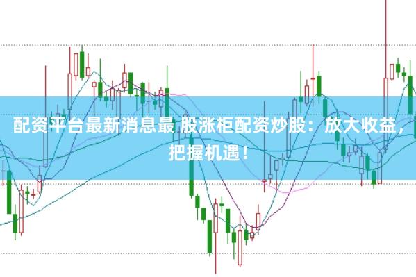 配资平台最新消息最 股涨柜配资炒股：放大收益，把握机遇！