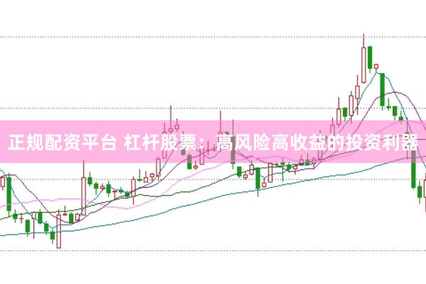 正规配资平台 杠杆股票：高风险高收益的投资利器