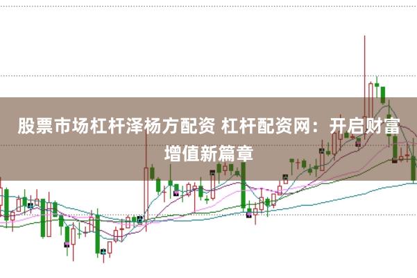 股票市场杠杆泽杨方配资 杠杆配资网：开启财富增值新篇章
