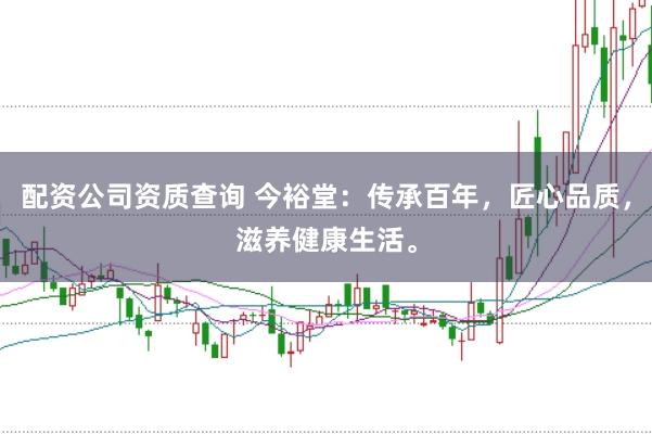 配资公司资质查询 今裕堂：传承百年，匠心品质，滋养健康生活。