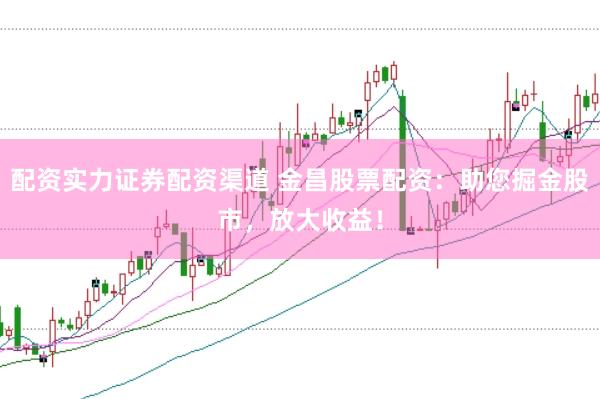 配资实力证券配资渠道 金昌股票配资：助您掘金股市，放大收益！