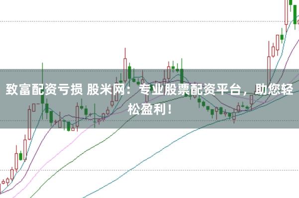 致富配资亏损 股米网：专业股票配资平台，助您轻松盈利！