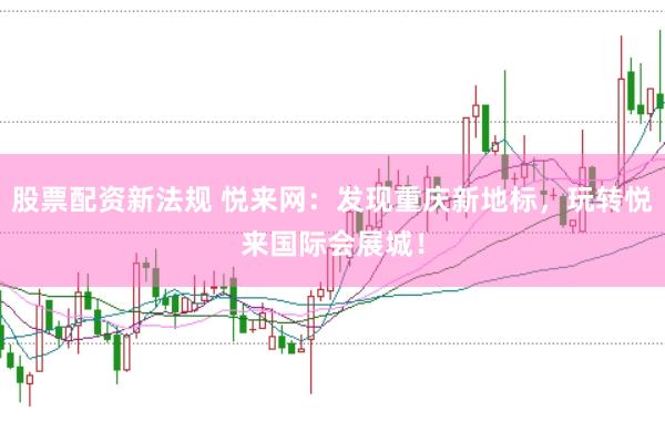 股票配资新法规 悦来网：发现重庆新地标，玩转悦来国际会展城！