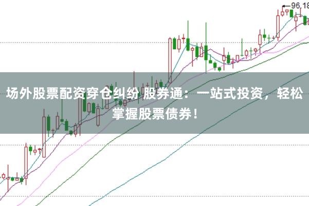场外股票配资穿仓纠纷 股券通：一站式投资，轻松掌握股票债券！