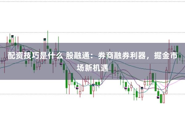 配资技巧是什么 股融通：券商融券利器，掘金市场新机遇