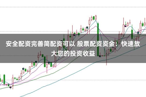 安全配资完善简配资可以 股票配资资金：快速放大您的投资收益