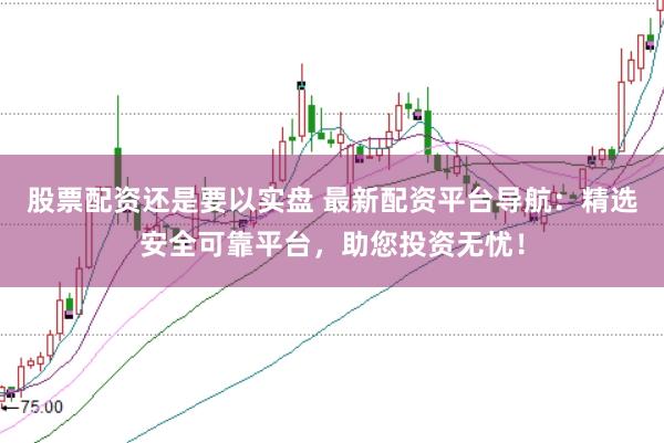 股票配资还是要以实盘 最新配资平台导航：精选安全可靠平台，助您投资无忧！