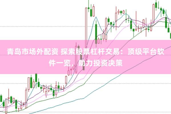 青岛市场外配资 探索股票杠杆交易：顶级平台软件一览，助力投资决策