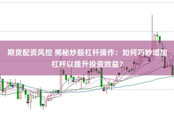 期货配资风控 揭秘炒股杠杆操作：如何巧妙增加杠杆以提升投资效益？