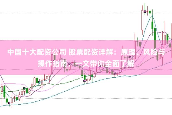 中国十大配资公司 股票配资详解：原理、风险与操作指南，一文带你全面了解