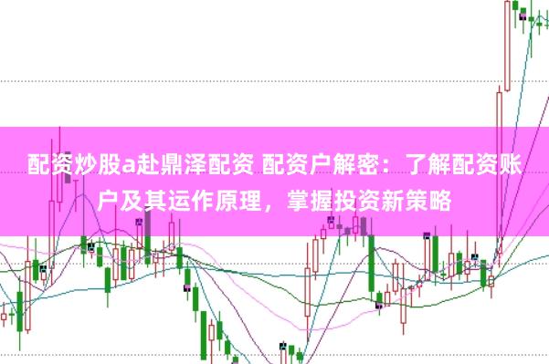 配资炒股a赴鼎泽配资 配资户解密：了解配资账户及其运作原理，掌握投资新策略