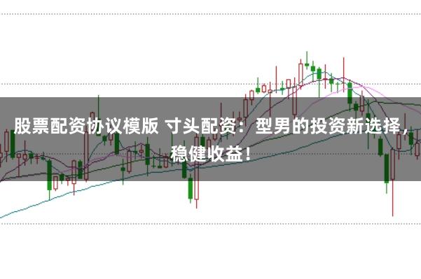 股票配资协议模版 寸头配资：型男的投资新选择，稳健收益！
