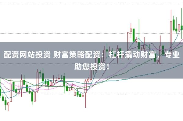 配资网站投资 财富策略配资：杠杆撬动财富，专业助您投资！