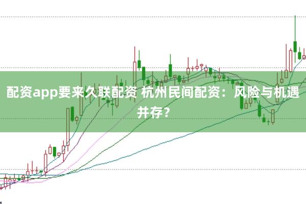 配资app要来久联配资 杭州民间配资：风险与机遇并存？