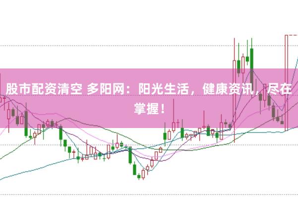 股市配资清空 多阳网：阳光生活，健康资讯，尽在掌握！