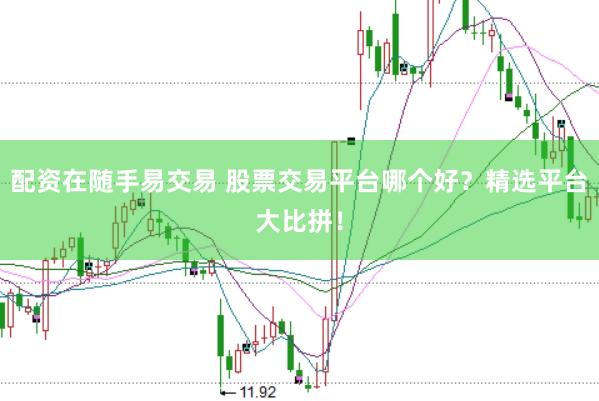 配资在随手易交易 股票交易平台哪个好？精选平台大比拼！