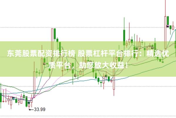 东莞股票配资排行榜 股票杠杆平台排行：精选优质平台，助您放大收益！