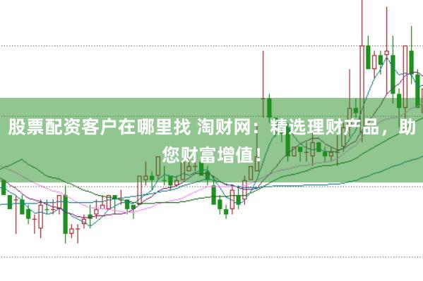 股票配资客户在哪里找 淘财网：精选理财产品，助您财富增值！
