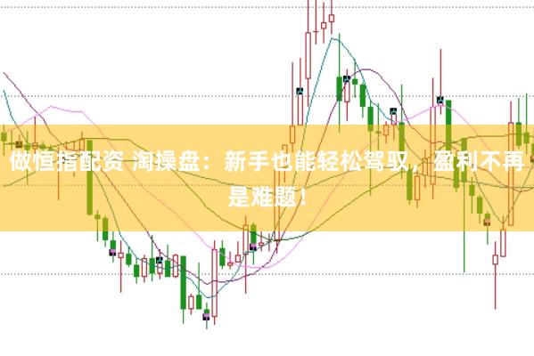 做恒指配资 淘操盘：新手也能轻松驾驭，盈利不再是难题！