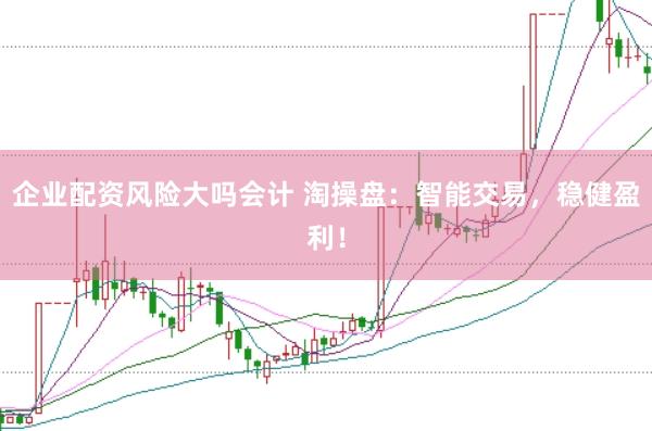 企业配资风险大吗会计 淘操盘：智能交易，稳健盈利！