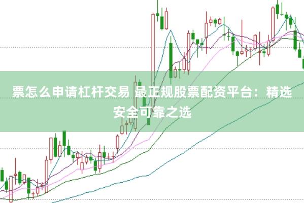 票怎么申请杠杆交易 最正规股票配资平台：精选安全可靠之选