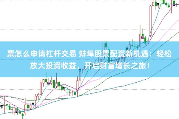 票怎么申请杠杆交易 蚌埠股票配资新机遇：轻松放大投资收益，开启财富增长之旅！