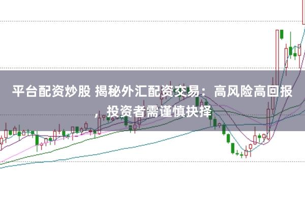 平台配资炒股 揭秘外汇配资交易：高风险高回报，投资者需谨慎抉择