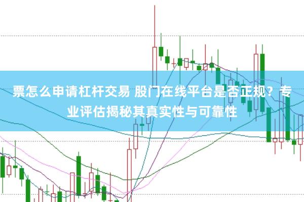 票怎么申请杠杆交易 股门在线平台是否正规？专业评估揭秘其真实性与可靠性
