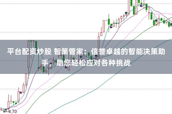 平台配资炒股 智策管家：信誉卓越的智能决策助手，助您轻松应对各种挑战