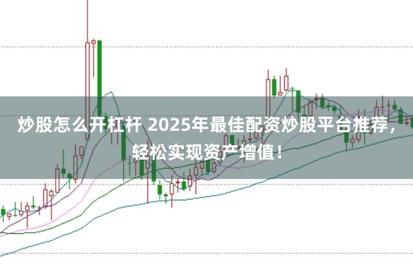 炒股怎么开杠杆 2025年最佳配资炒股平台推荐，轻松实现资产增值！