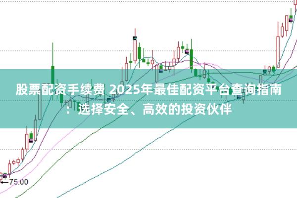 股票配资手续费 2025年最佳配资平台查询指南：选择安全、高效的投资伙伴