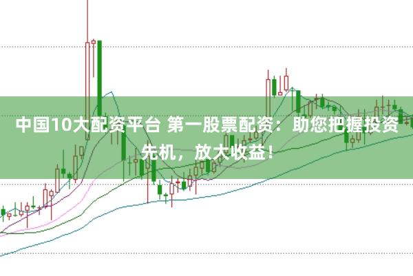 中国10大配资平台 第一股票配资：助您把握投资先机，放大收益！
