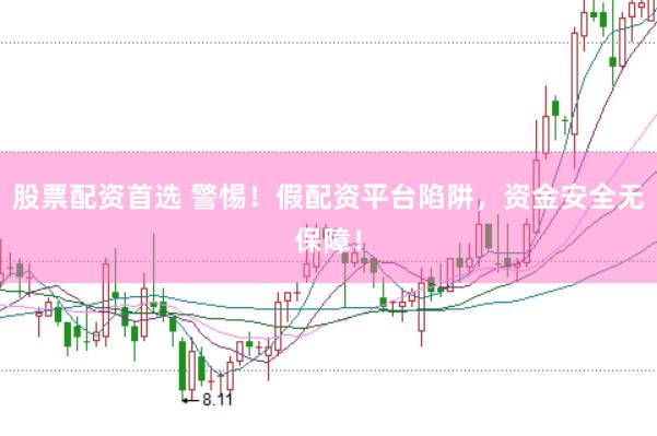 股票配资首选 警惕！假配资平台陷阱，资金安全无保障！