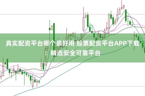 真实配资平台哪个最好用 股票配资平台APP下载：精选安全可靠平台