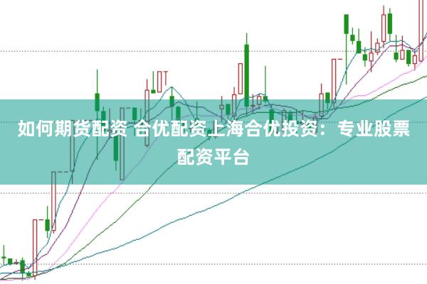 如何期货配资 合优配资上海合优投资：专业股票配资平台